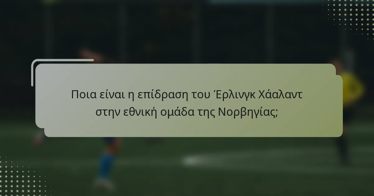 Ποια είναι η επίδραση του Έρλινγκ Χάαλαντ στην εθνική ομάδα της Νορβηγίας;