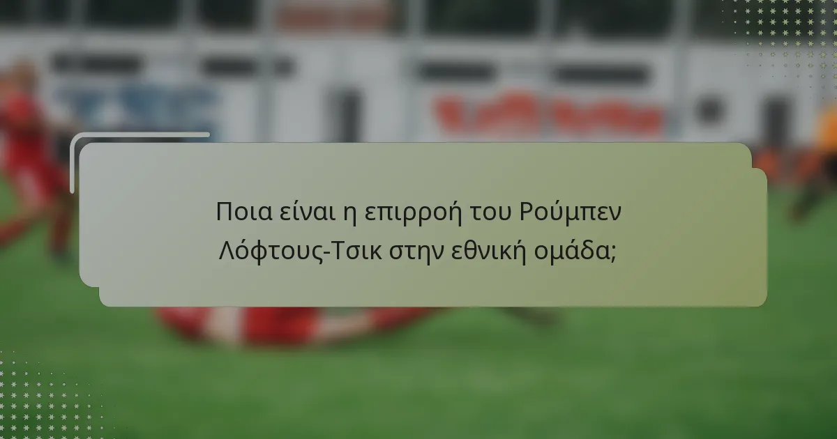 Ποια είναι η επιρροή του Ρούμπεν Λόφτους-Τσικ στην εθνική ομάδα;