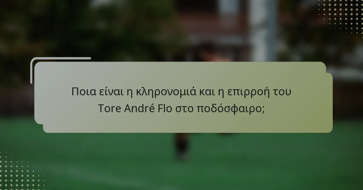 Ποια είναι η κληρονομιά και η επιρροή του Tore André Flo στο ποδόσφαιρο;
