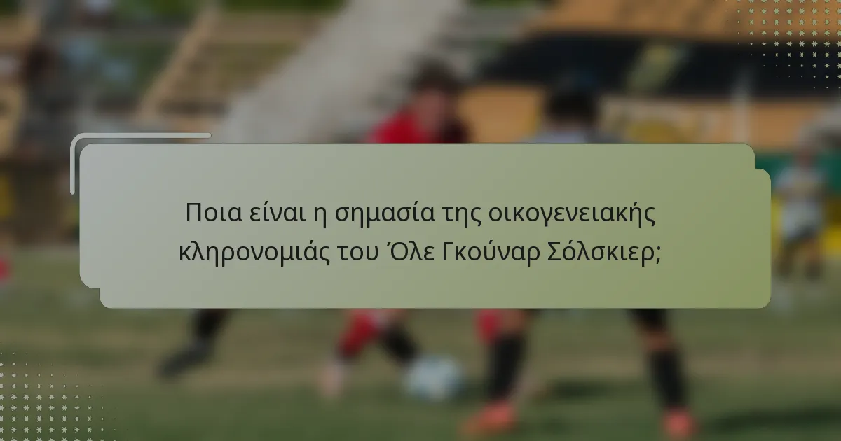 Ποια είναι η σημασία της οικογενειακής κληρονομιάς του Όλε Γκούναρ Σόλσκιερ;