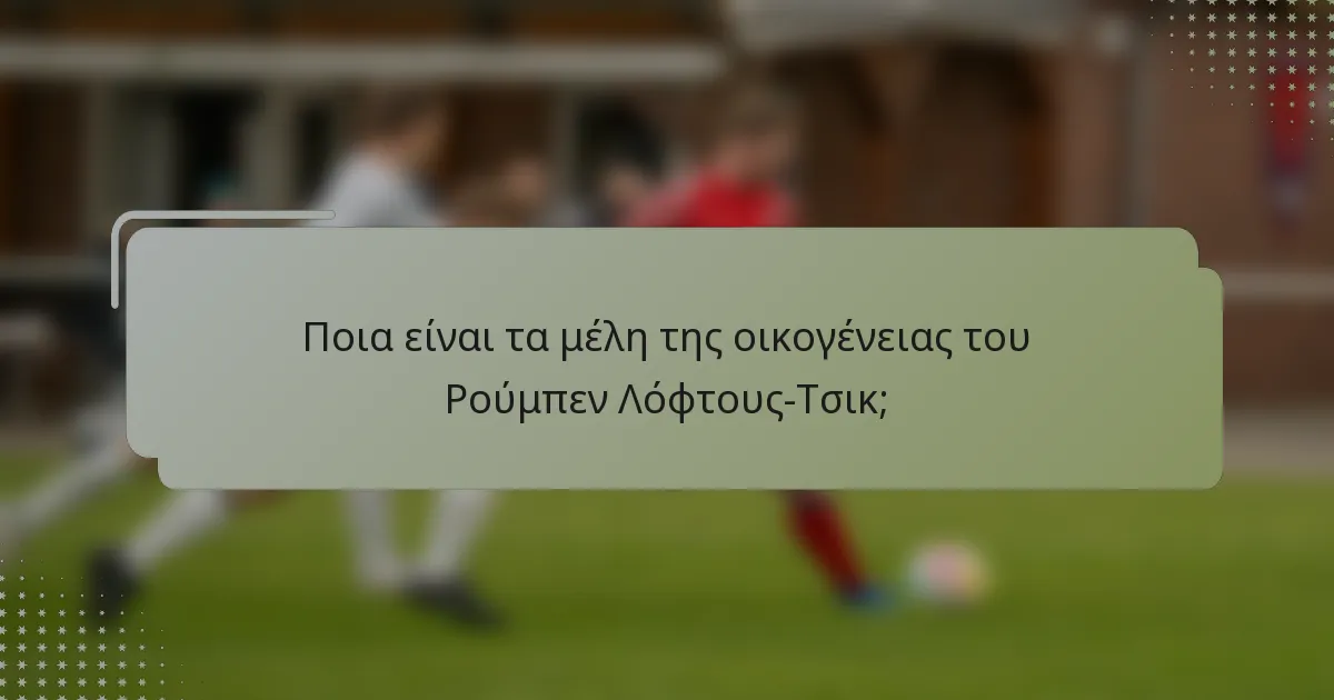 Ποια είναι τα μέλη της οικογένειας του Ρούμπεν Λόφτους-Τσικ;
