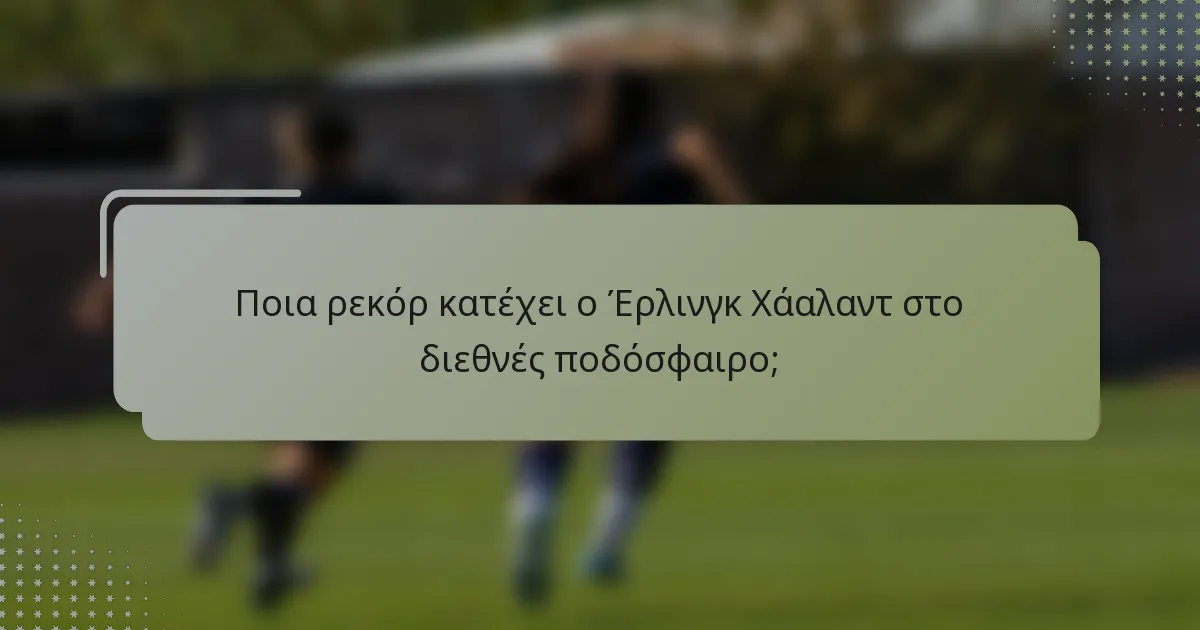 Ποια ρεκόρ κατέχει ο Έρλινγκ Χάαλαντ στο διεθνές ποδόσφαιρο;