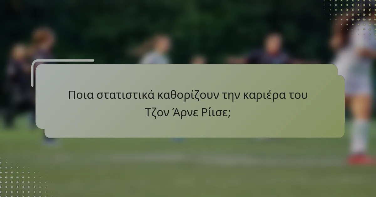 Ποια στατιστικά καθορίζουν την καριέρα του Τζον Άρνε Ρίισε;