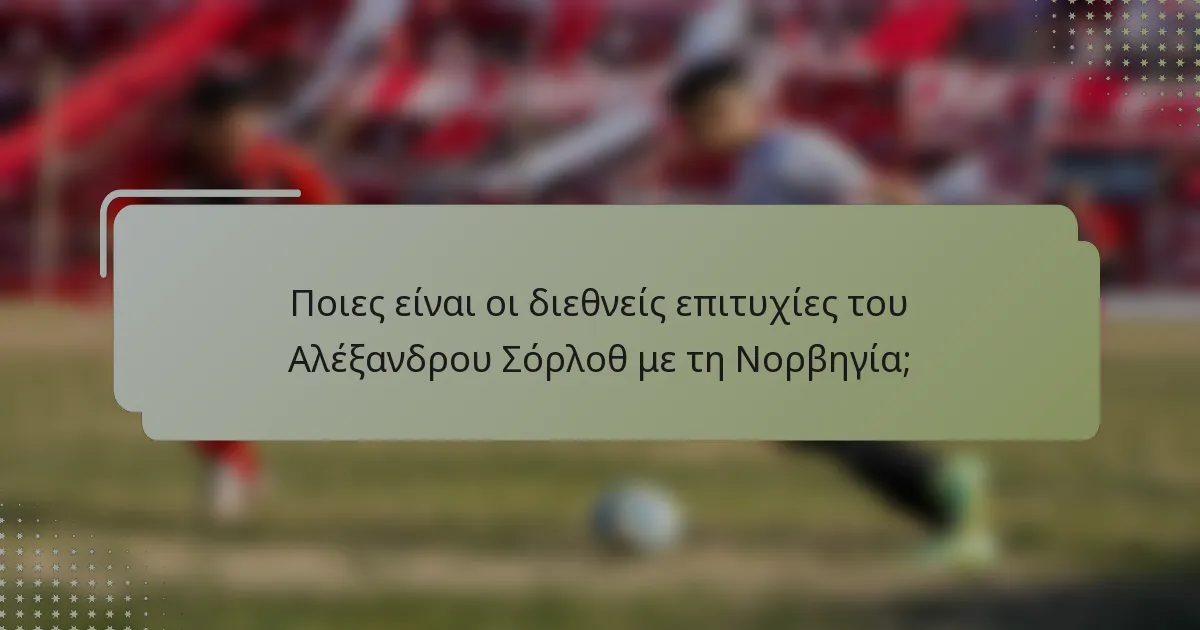 Ποιες είναι οι διεθνείς επιτυχίες του Αλέξανδρου Σόρλοθ με τη Νορβηγία;