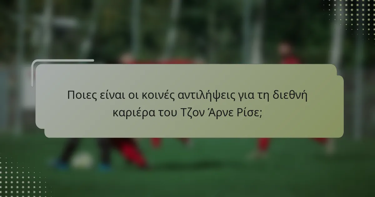 Ποιες είναι οι κοινές αντιλήψεις για τη διεθνή καριέρα του Τζον Άρνε Ρίσε;