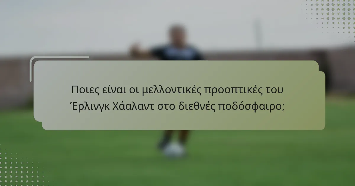 Ποιες είναι οι μελλοντικές προοπτικές του Έρλινγκ Χάαλαντ στο διεθνές ποδόσφαιρο;