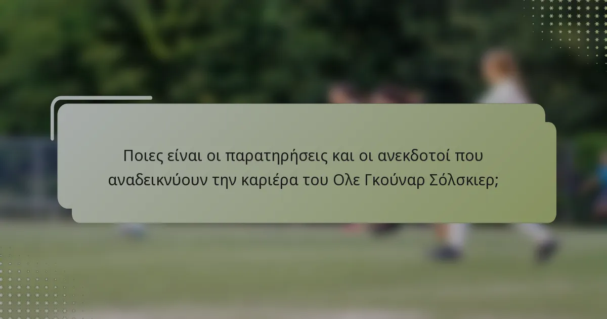 Ποιες είναι οι παρατηρήσεις και οι ανεκδοτοί που αναδεικνύουν την καριέρα του Ολε Γκούναρ Σόλσκιερ;