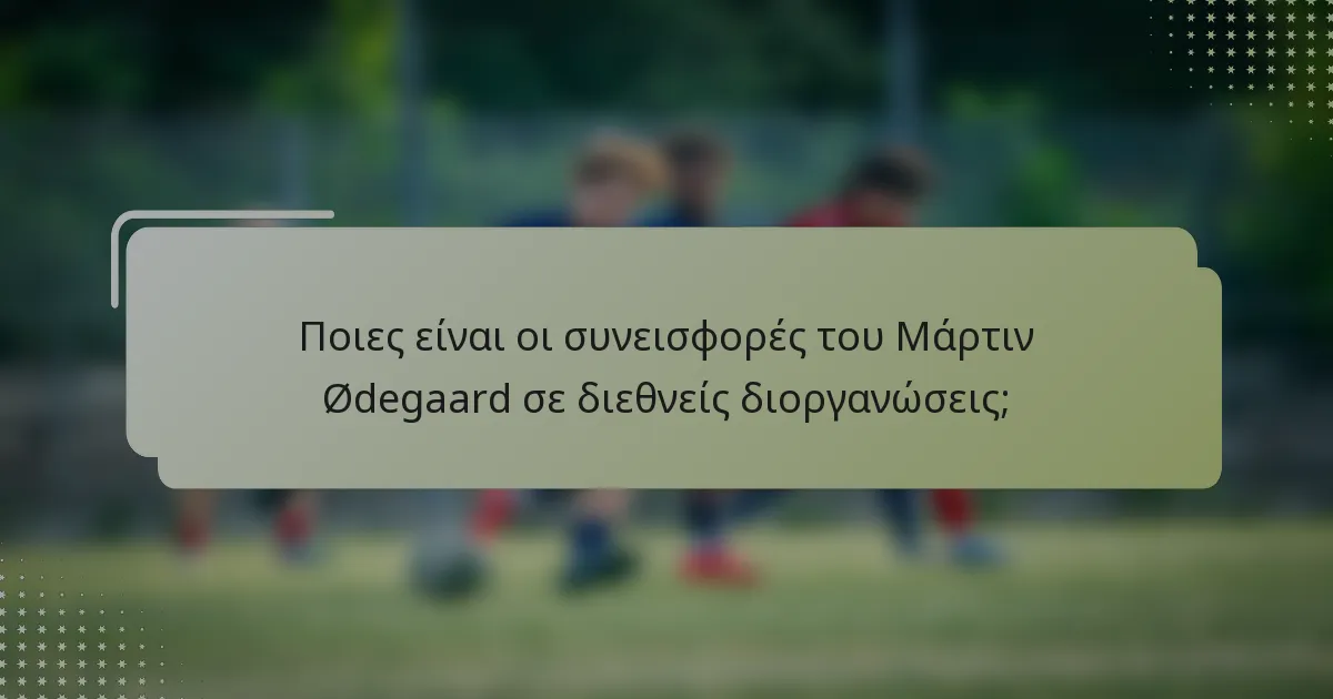 Ποιες είναι οι συνεισφορές του Μάρτιν Ødegaard σε διεθνείς διοργανώσεις;