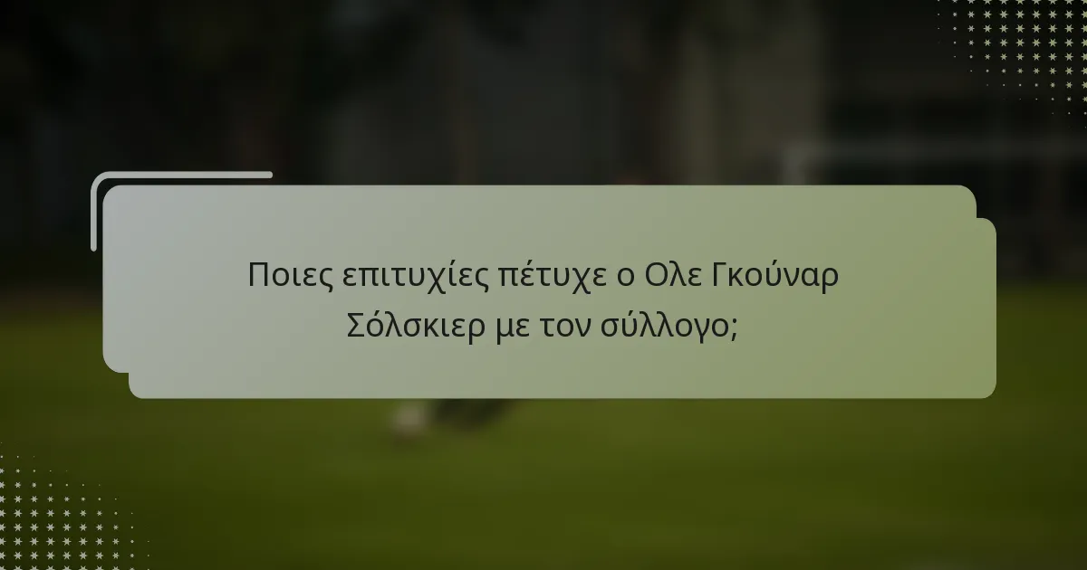 Ποιες επιτυχίες πέτυχε ο Ολε Γκούναρ Σόλσκιερ με τον σύλλογο;