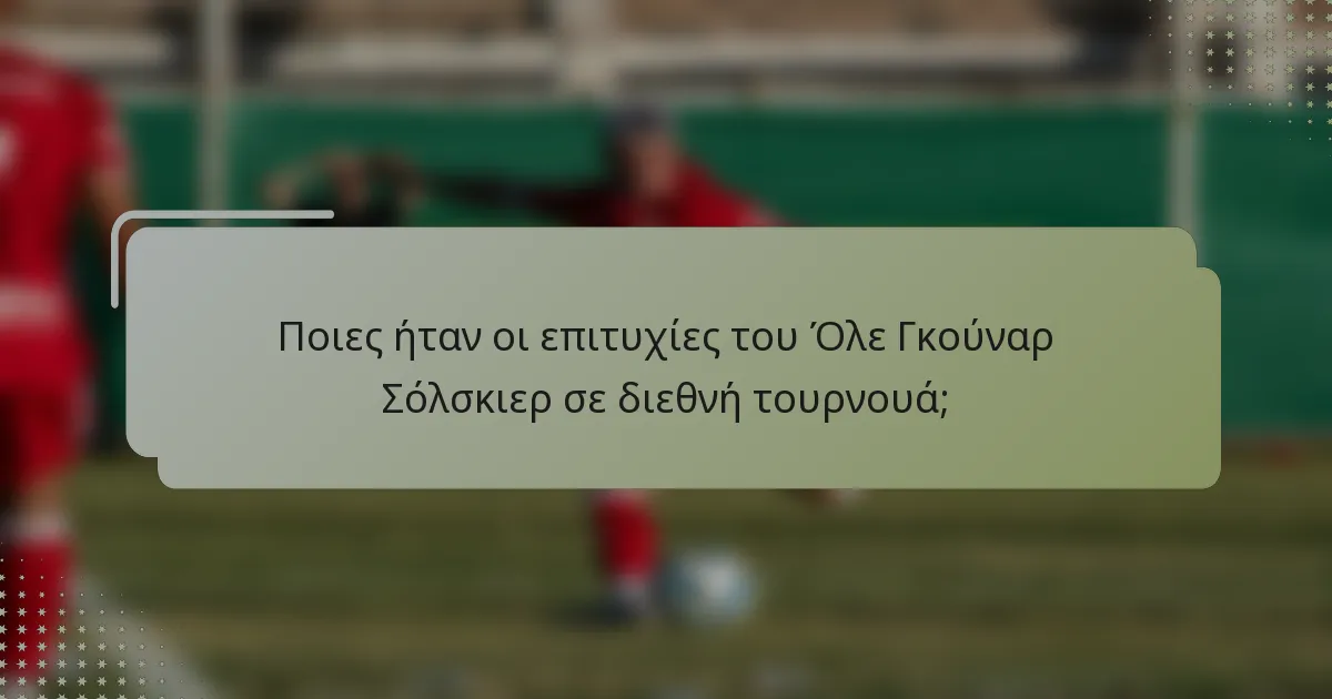 Ποιες ήταν οι επιτυχίες του Όλε Γκούναρ Σόλσκιερ σε διεθνή τουρνουά;