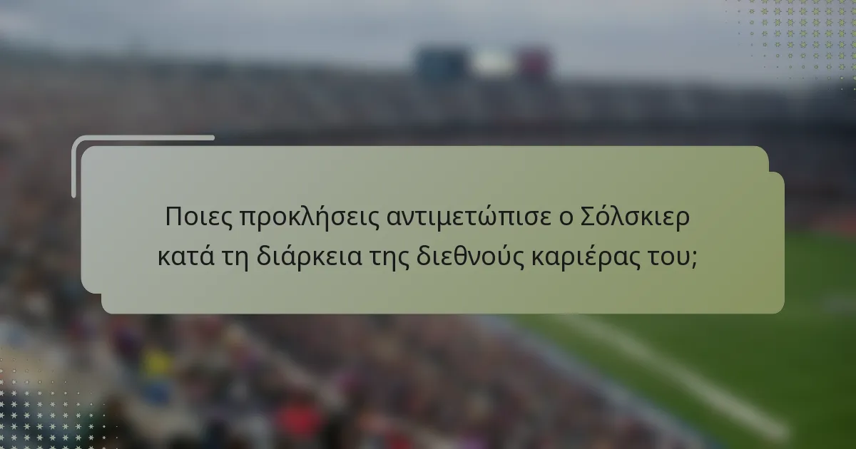 Ποιες προκλήσεις αντιμετώπισε ο Σόλσκιερ κατά τη διάρκεια της διεθνούς καριέρας του;