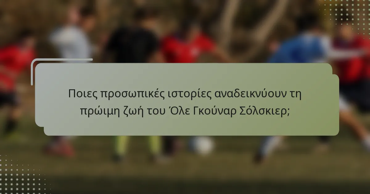 Ποιες προσωπικές ιστορίες αναδεικνύουν τη πρώιμη ζωή του Όλε Γκούναρ Σόλσκιερ;