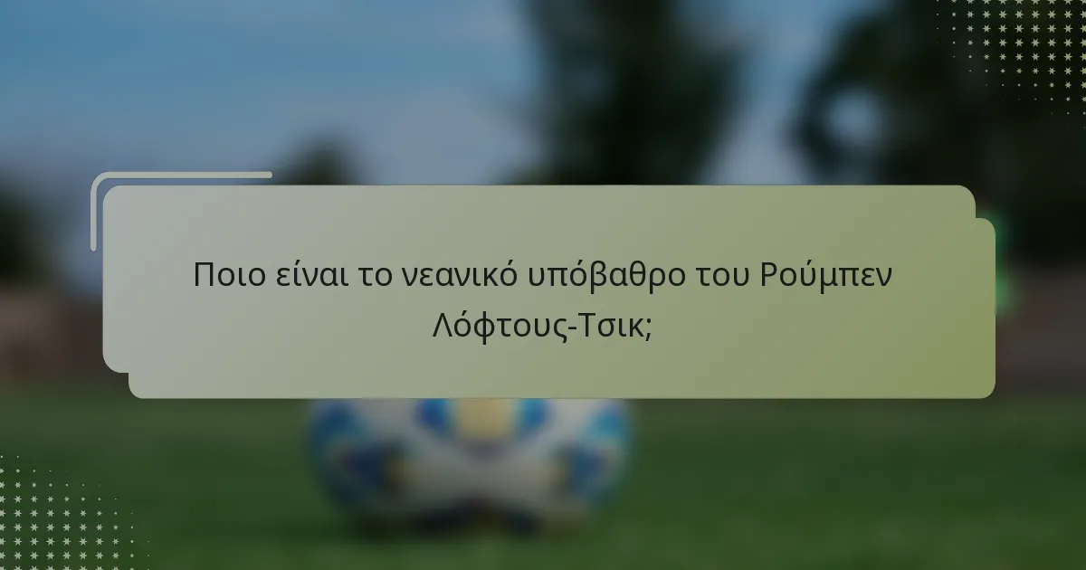 Ποιο είναι το νεανικό υπόβαθρο του Ρούμπεν Λόφτους-Τσικ;