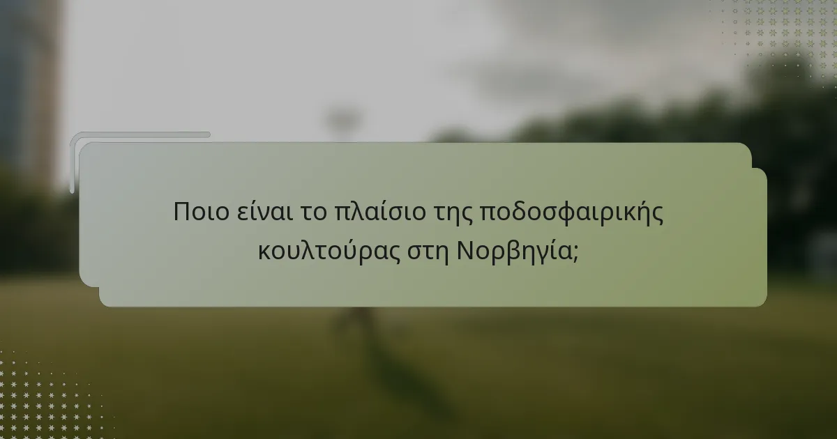Ποιο είναι το πλαίσιο της ποδοσφαιρικής κουλτούρας στη Νορβηγία;