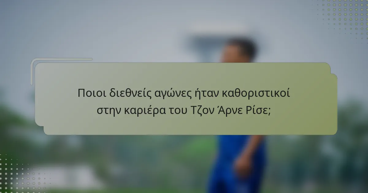 Ποιοι διεθνείς αγώνες ήταν καθοριστικοί στην καριέρα του Τζον Άρνε Ρίσε;