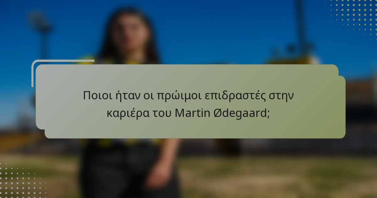Ποιοι ήταν οι πρώιμοι επιδραστές στην καριέρα του Martin Ødegaard;