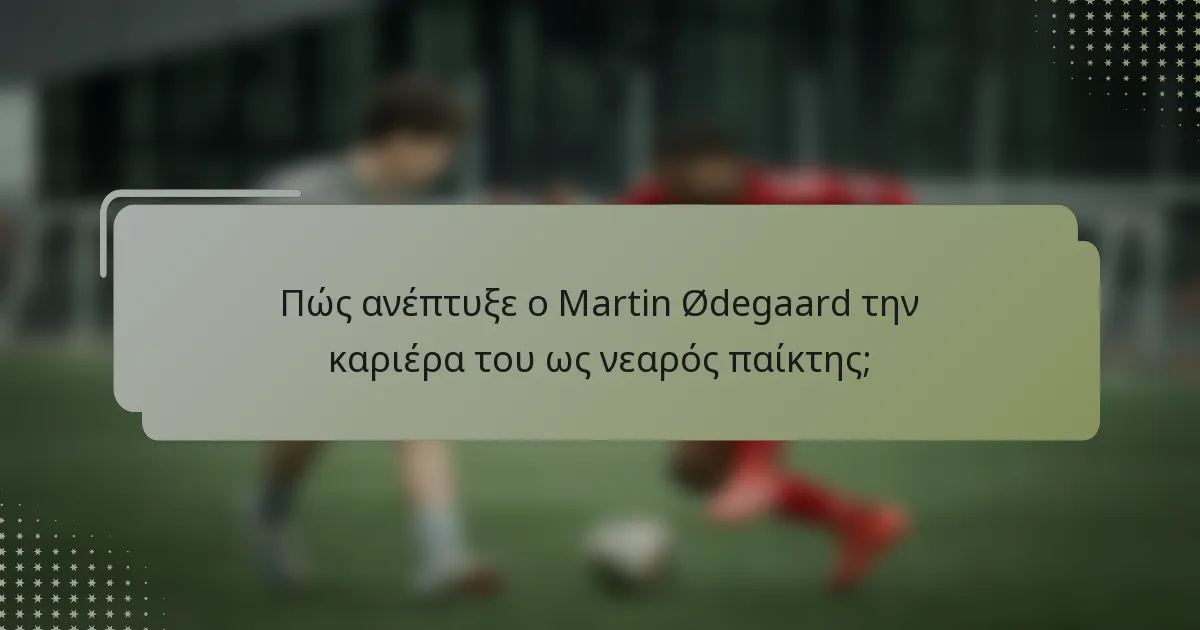 Πώς ανέπτυξε ο Martin Ødegaard την καριέρα του ως νεαρός παίκτης;