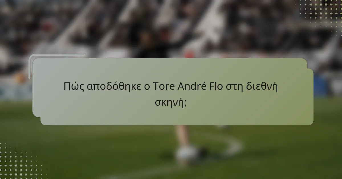 Πώς αποδόθηκε ο Tore André Flo στη διεθνή σκηνή;