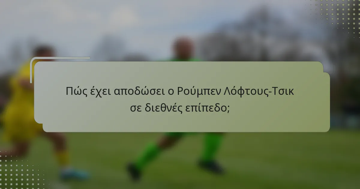 Πώς έχει αποδώσει ο Ρούμπεν Λόφτους-Τσικ σε διεθνές επίπεδο;