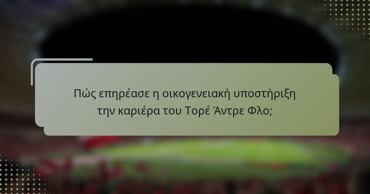 Πώς επηρέασε η οικογενειακή υποστήριξη την καριέρα του Τορέ Άντρε Φλο;