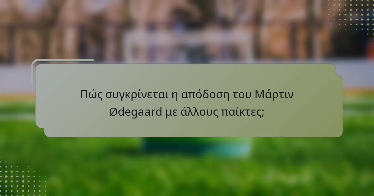 Πώς συγκρίνεται η απόδοση του Μάρτιν Ødegaard με άλλους παίκτες;