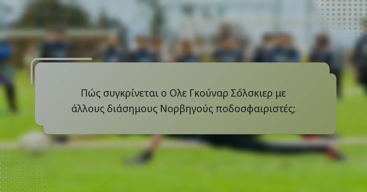 Πώς συγκρίνεται ο Ολε Γκούναρ Σόλσκιερ με άλλους διάσημους Νορβηγούς ποδοσφαιριστές;