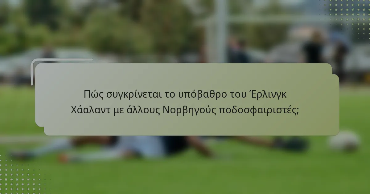 Πώς συγκρίνεται το υπόβαθρο του Έρλινγκ Χάαλαντ με άλλους Νορβηγούς ποδοσφαιριστές;