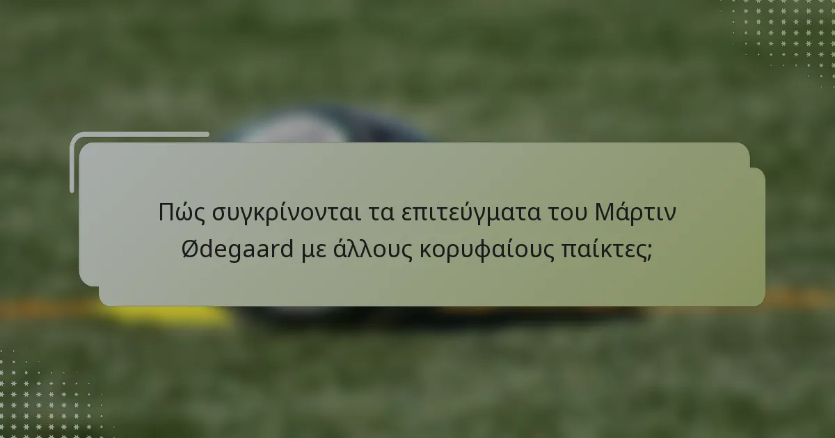 Πώς συγκρίνονται τα επιτεύγματα του Μάρτιν Ødegaard με άλλους κορυφαίους παίκτες;