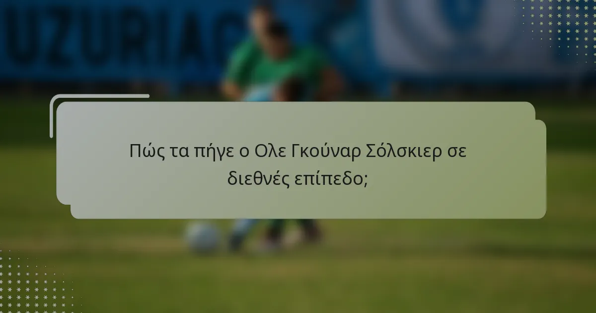 Πώς τα πήγε ο Ολε Γκούναρ Σόλσκιερ σε διεθνές επίπεδο;