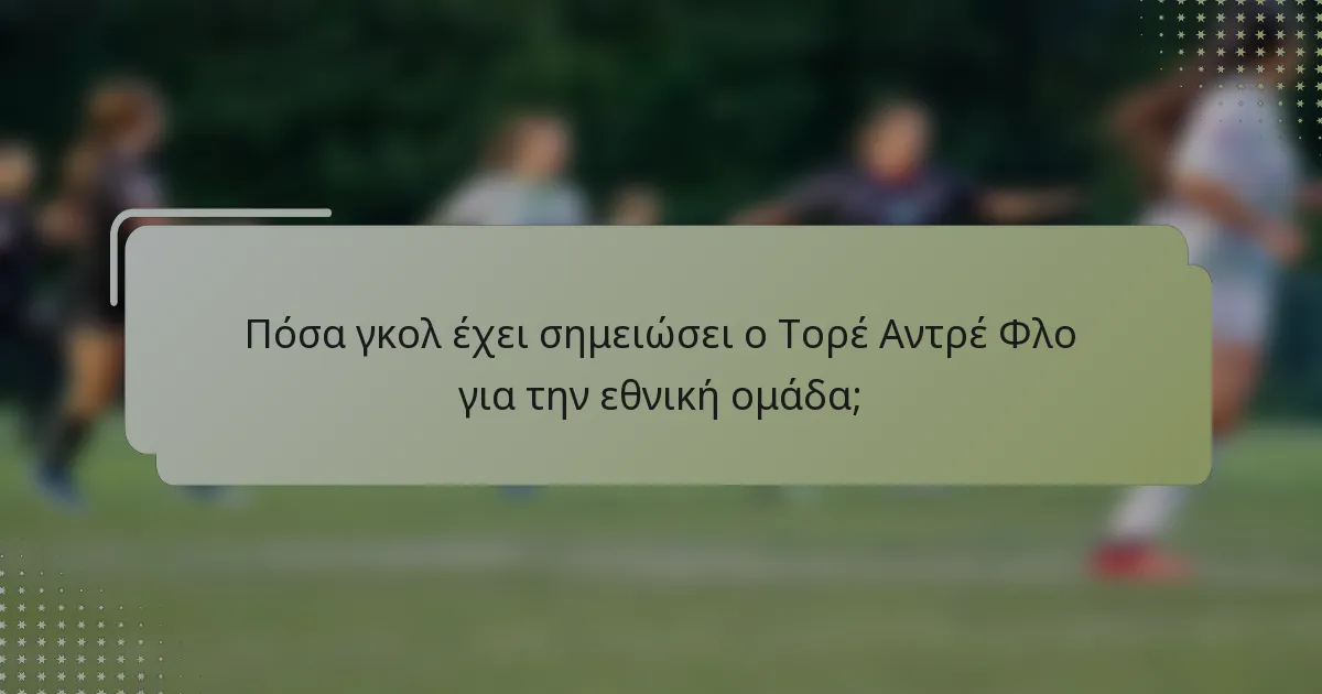 Πόσα γκολ έχει σημειώσει ο Τορέ Αντρέ Φλο για την εθνική ομάδα;