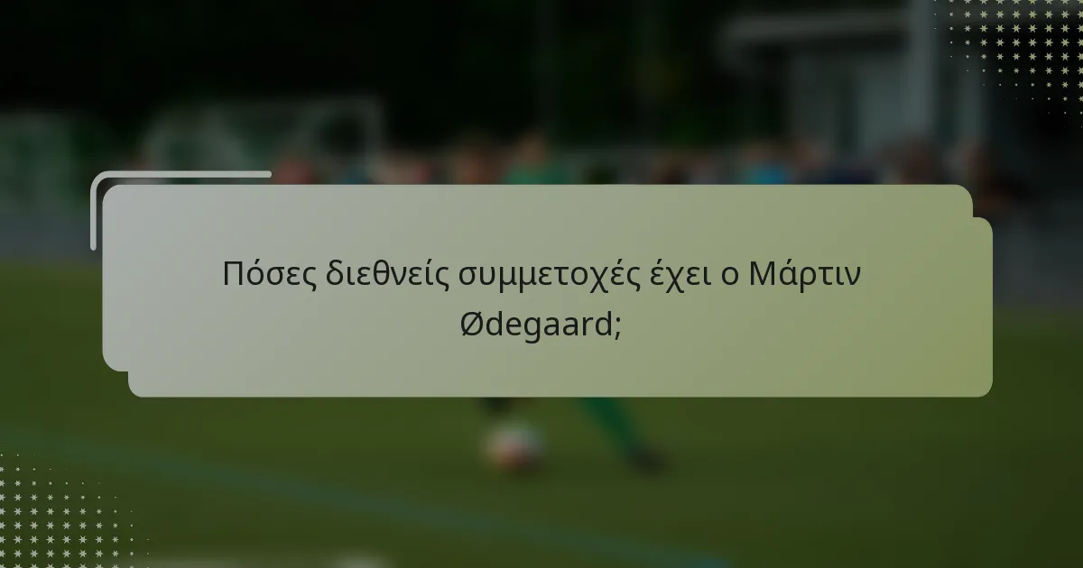 Πόσες διεθνείς συμμετοχές έχει ο Μάρτιν Ødegaard;