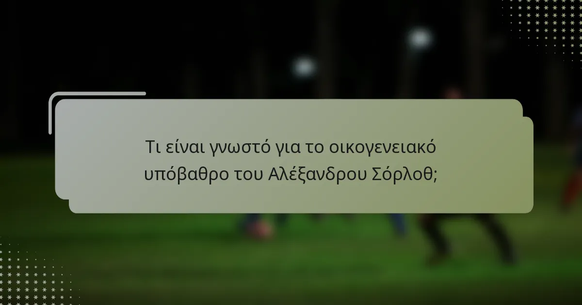 Τι είναι γνωστό για το οικογενειακό υπόβαθρο του Αλέξανδρου Σόρλοθ;